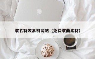如皋歌名特效素材网站（免费歌曲素材）